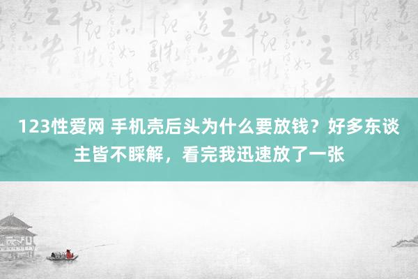 123性爱网 手机壳后头为什么要放钱？好多东谈主皆不睬解，看完我迅速放了一张