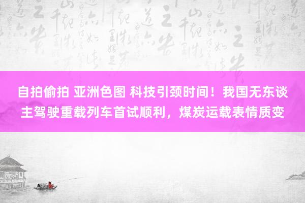 自拍偷拍 亚洲色图 科技引颈时间！我国无东谈主驾驶重载列车首试顺利，煤炭运载表情质变