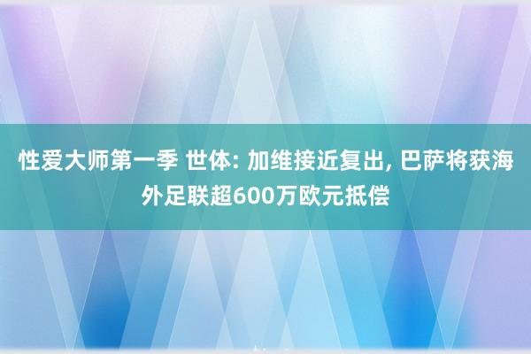 性爱大师第一季 世体: 加维接近复出， 巴萨将获海外足联超600万欧元抵偿