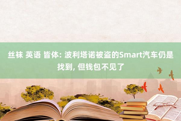 丝袜 英语 皆体: 波利塔诺被盗的Smart汽车仍是找到， 但钱包不见了