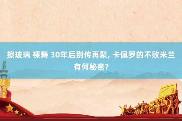 擦玻璃 裸舞 30年后别传再聚， 卡佩罗的不败米兰有何秘密?