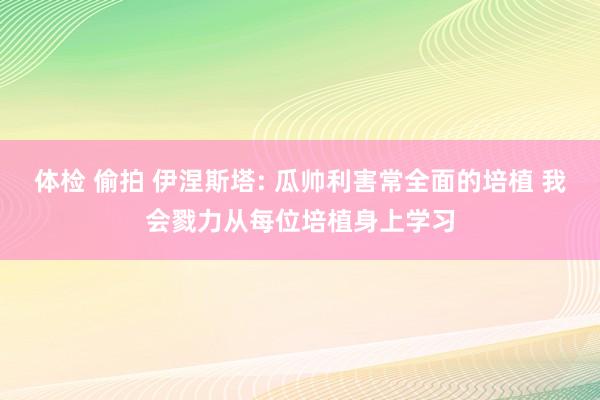 体检 偷拍 伊涅斯塔: 瓜帅利害常全面的培植 我会戮力从每位培植身上学习