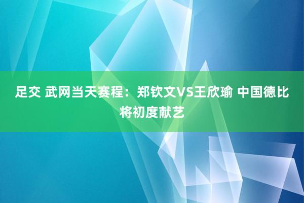 足交 武网当天赛程：郑钦文VS王欣瑜 中国德比将初度献艺