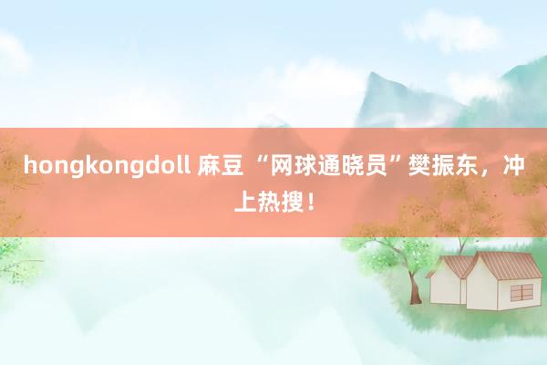 hongkongdoll 麻豆 “网球通晓员”樊振东，冲上热搜！