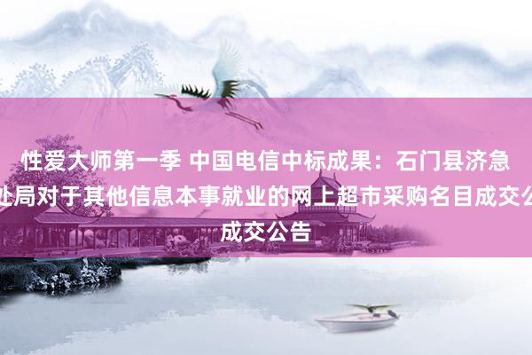 性爱大师第一季 中国电信中标成果：石门县济急惩处局对于其他信息本事就业的网上超市采购名目成交公告