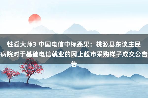 性爱大师3 中国电信中标恶果：桃源县东谈主民病院对于基础电信就业的网上超市采购样子成交公告