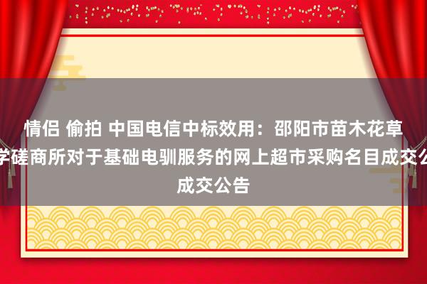 情侣 偷拍 中国电信中标效用：邵阳市苗木花草科学磋商所对于基础电驯服务的网上超市采购名目成交公告