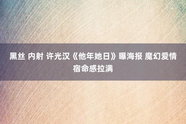 黑丝 内射 许光汉《他年她日》曝海报 魔幻爱情宿命感拉满