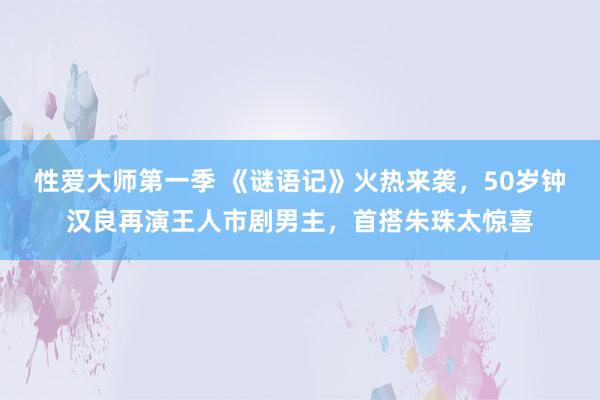 性爱大师第一季 《谜语记》火热来袭，50岁钟汉良再演王人市剧男主，首搭朱珠太惊喜