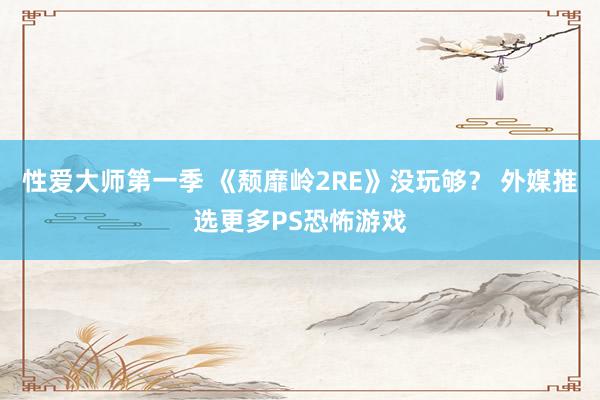 性爱大师第一季 《颓靡岭2RE》没玩够？ 外媒推选更多PS恐怖游戏