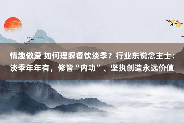 情趣做爱 如何理睬餐饮淡季？行业东说念主士：淡季年年有，修皆“内功”、坚执创造永远价值