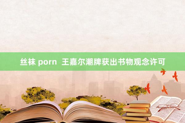 丝袜 porn  王嘉尔潮牌获出书物观念许可