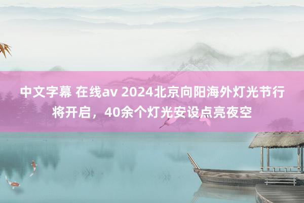 中文字幕 在线av 2024北京向阳海外灯光节行将开启，40余个灯光安设点亮夜空