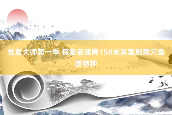 性爱大师第一季 探险者速降150米采集到洞穴鱼新物种