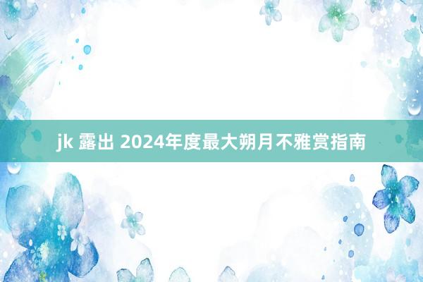 jk 露出 2024年度最大朔月不雅赏指南