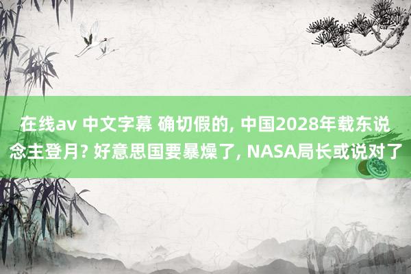 在线av 中文字幕 确切假的， 中国2028年载东说念主登月? 好意思国要暴燥了， NASA局长或说对了