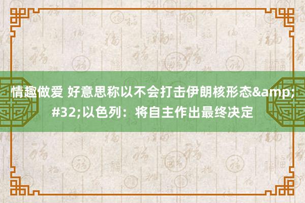 情趣做爱 好意思称以不会打击伊朗核形态&#32;以色列：将自主作出最终决定