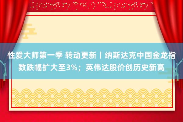 性爱大师第一季 转动更新丨纳斯达克中国金龙指数跌幅扩大至3%；英伟达股价创历史新高