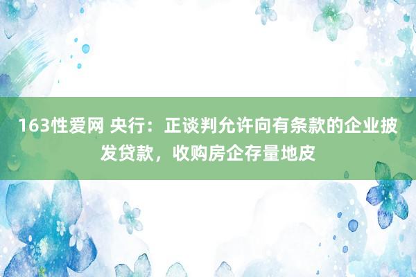 163性爱网 央行：正谈判允许向有条款的企业披发贷款，收购房企存量地皮