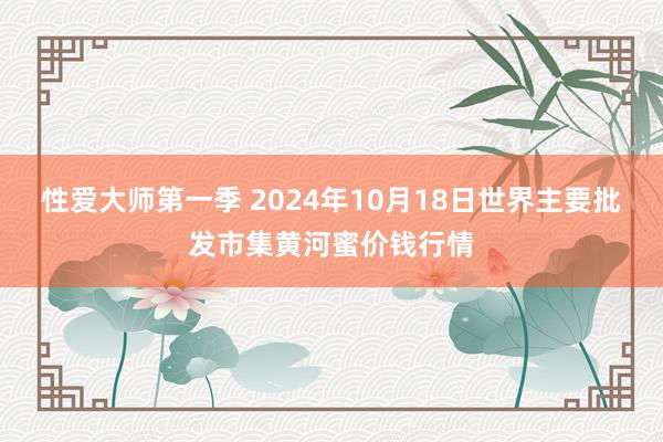 性爱大师第一季 2024年10月18日世界主要批发市集黄河蜜价钱行情