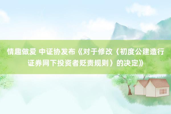 情趣做爱 中证协发布《对于修改〈初度公建造行证券网下投资者贬责规则〉的决定》