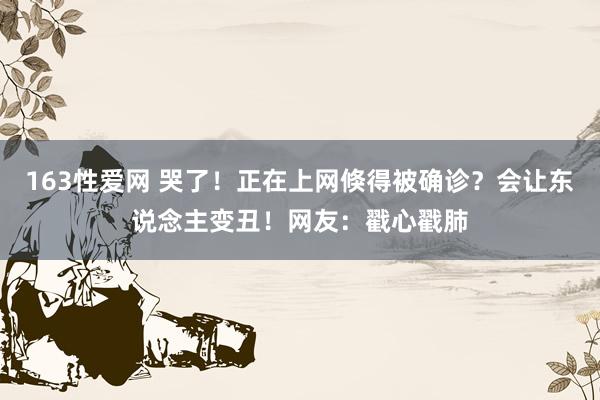 163性爱网 哭了！正在上网倏得被确诊？会让东说念主变丑！网友：戳心戳肺