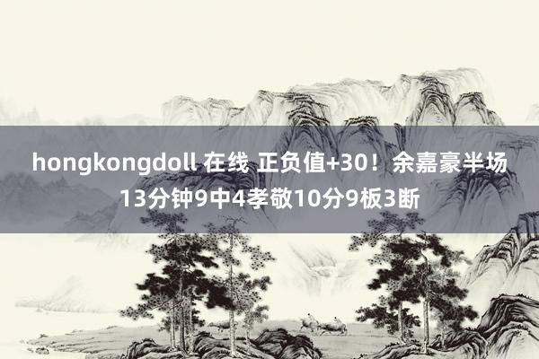 hongkongdoll 在线 正负值+30！余嘉豪半场13分钟9中4孝敬10分9板3断