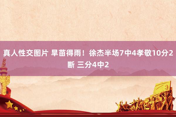 真人性交图片 旱苗得雨！徐杰半场7中4孝敬10分2断 三分4中2