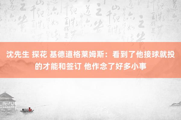 沈先生 探花 基德道格莱姆斯：看到了他接球就投的才能和签订 他作念了好多小事