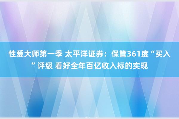 性爱大师第一季 太平洋证券：保管361度“买入”评级 看好全年百亿收入标的实现