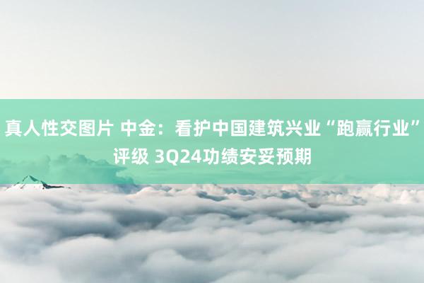 真人性交图片 中金：看护中国建筑兴业“跑赢行业”评级 3Q24功绩安妥预期