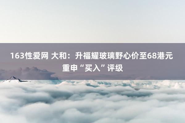 163性爱网 大和：升福耀玻璃野心价至68港元 重申“买入”评级