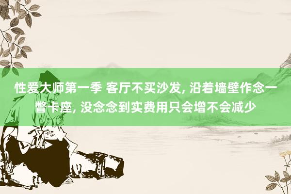 性爱大师第一季 客厅不买沙发， 沿着墙壁作念一瞥卡座， 没念念到实费用只会增不会减少