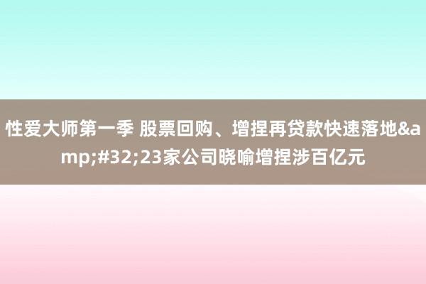 性爱大师第一季 股票回购、增捏再贷款快速落地&#32;23家公司晓喻增捏涉百亿元