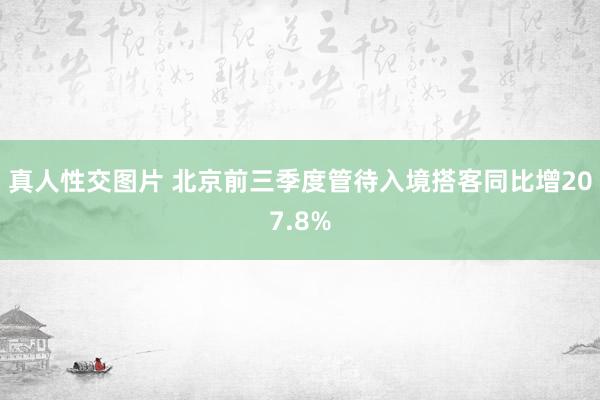 真人性交图片 北京前三季度管待入境搭客同比增207.8%