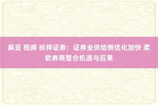 麻豆 视频 祯祥证券：证券业供给侧优化加快 柔软券商整合机遇与后果