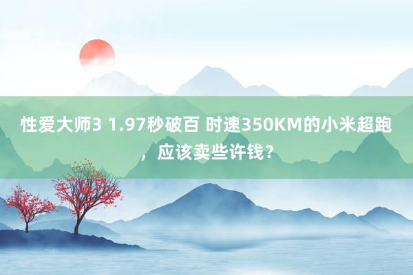 性爱大师3 1.97秒破百 时速350KM的小米超跑，应该卖些许钱？