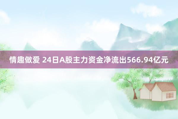 情趣做爱 24日A股主力资金净流出566.94亿元