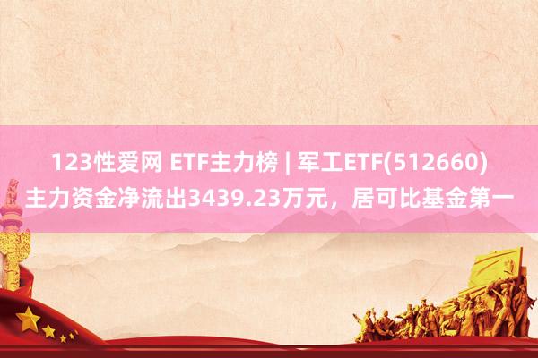 123性爱网 ETF主力榜 | 军工ETF(512660)主力资金净流出3439.23万元，居可比基金第一