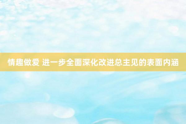 情趣做爱 进一步全面深化改进总主见的表面内涵