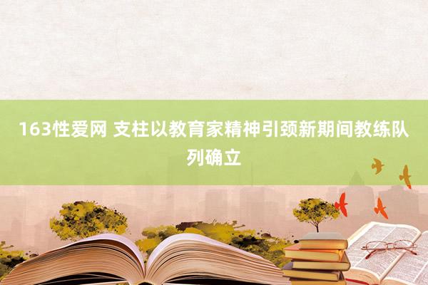 163性爱网 支柱以教育家精神引颈新期间教练队列确立