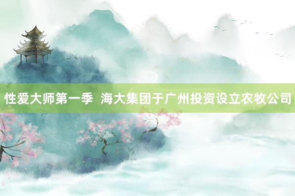 性爱大师第一季  海大集团于广州投资设立农牧公司