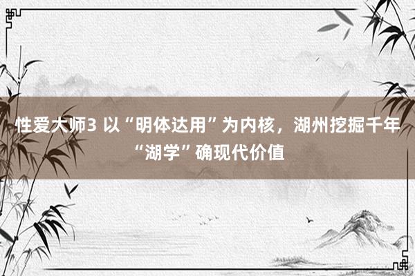 性爱大师3 以“明体达用”为内核，湖州挖掘千年“湖学”确现代价值