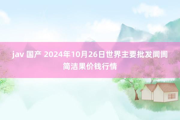 jav 国产 2024年10月26日世界主要批发阛阓简洁果价钱行情