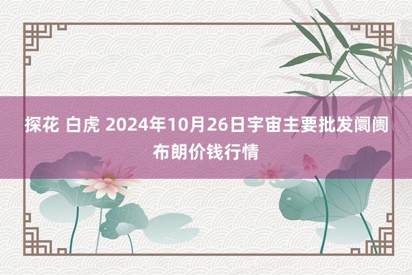 探花 白虎 2024年10月26日宇宙主要批发阛阓布朗价钱行情