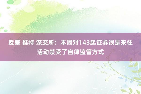 反差 推特 深交所：本周对143起证券很是来往活动禁受了自律监管方式