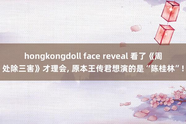 hongkongdoll face reveal 看了《周处除三害》才理会， 原本王传君想演的是“陈桂林”!