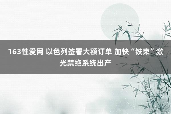 163性爱网 以色列签署大额订单 加快“铁束”激光禁绝系统出产