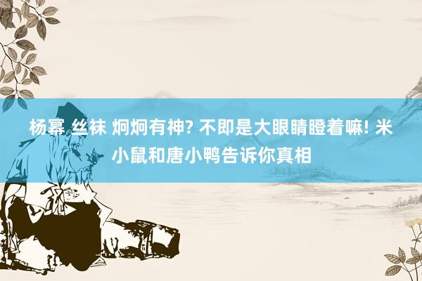 杨幂 丝袜 炯炯有神? 不即是大眼睛瞪着嘛! 米小鼠和唐小鸭告诉你真相