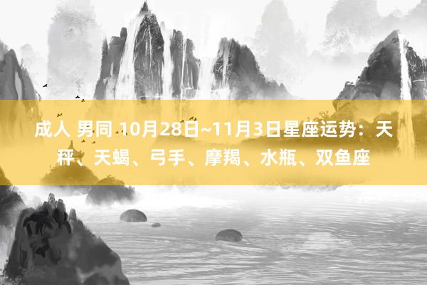 成人 男同 10月28日~11月3日星座运势：天秤、天蝎、弓手、摩羯、水瓶、双鱼座